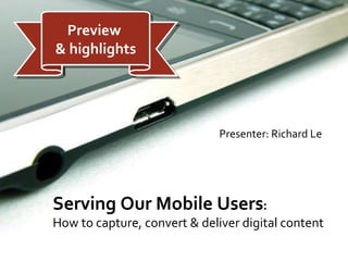[object Object],Serving Our Mobile Users :  How to capture, convert & deliver digital content Preview  & highlights 