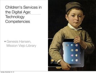 Children's Services in
the Digital Age:
Technology
Competencies

• Genesis Hansen,
Mission Viejo Library

Sunday, November 10, 13

 