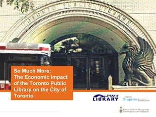 So Much More:
The Economic Impact
of the Toronto Public
Library on the City of
Toronto
 