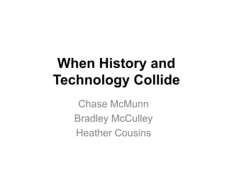 When History and 
Technology Collide 
Chase McMunn 
Bradley McCulley 
Heather Cousins 
 