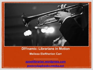 DIYnamic: Librarians in Motion 
Melissa Eleftherion Carr 
apoetlibrarian.wordpress.com 
poetrychapbooks.omeka.net 
 