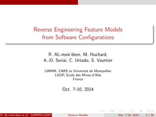 Reverse Engineering Feature Models 
from Software Configurations 
R. AL-msie’deen, M. Huchard, 
A.-D. Seriai, C. Urtado, S. Vauttier 
LIRMM, CNRS et Université de Montpellier 
LGI2P, Ecole des Mines d’Alès 
France 
Oct. 7-10, 2014 
R. AL-msie’deen et al. (LIRMM-LGI2P) Feature Models Oct. 7-10, 2014 1 / 34 
 