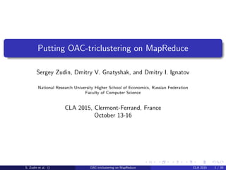 Putting OAC-triclustering on MapReduce
Sergey Zudin, Dmitry V. Gnatyshak, and Dmitry I. Ignatov
National Research University Higher School of Economics, Russian Federation
Faculty of Computer Science
CLA 2015, Clermont-Ferrand, France
October 13-16
S. Zudin et al. () OAC-triclustering on MapReduce CLA 2015 1 / 39
 