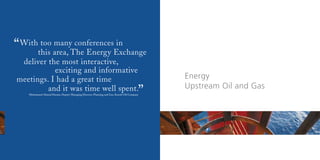 “ Withthis area, The Energy Exchange
       too many conferences in

 deliver the most interactive,
           exciting and informative
meetings. I had a great time                                                                Energy
                                                                                            Upstream Oil and Gas
         and it was time well spent.
                                                                                        ”
    Mohammed Ahmad Husain, Deputy Managing Director, Planning and Gas, Kuwait Oil Company
 