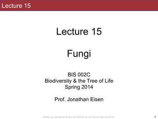 Slides by Jonathan Eisen for BIS2C at UC Davis Spring 2014
Lecture 15
!
Lecture 15
!
Fungi
!
!
BIS 002C
Biodiversity & the Tree of Life
Spring 2014
!
Prof. Jonathan Eisen
1
 
