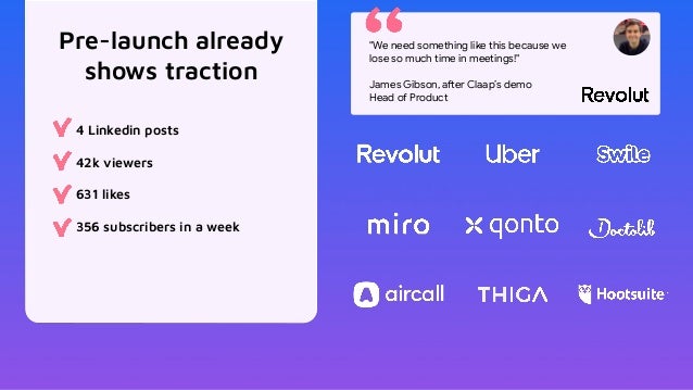 Pre-launch already
shows traction
4 Linkedin posts
42k viewers
631 likes
356 subscribers in a week
"We need something like this because we
lose so much time in meetings!"
James Gibson, after Claap’s demo
Head of Product
 