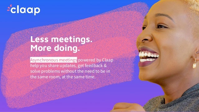 Less meetings.
More doing.
Asynchronous meetings powered by Claap
help you share updates, get feedback &
solve problems without the need to be in
the same room, at the same time.
 