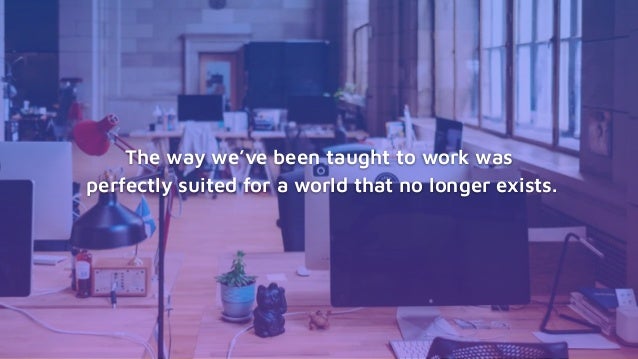The way we’ve been taught to work was
perfectly suited for a world that no longer exists.
 