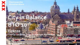 City in Balance
BTO 10
Firenze
Claartje van Ette – program managerAmsterdam
November 30 2017
 