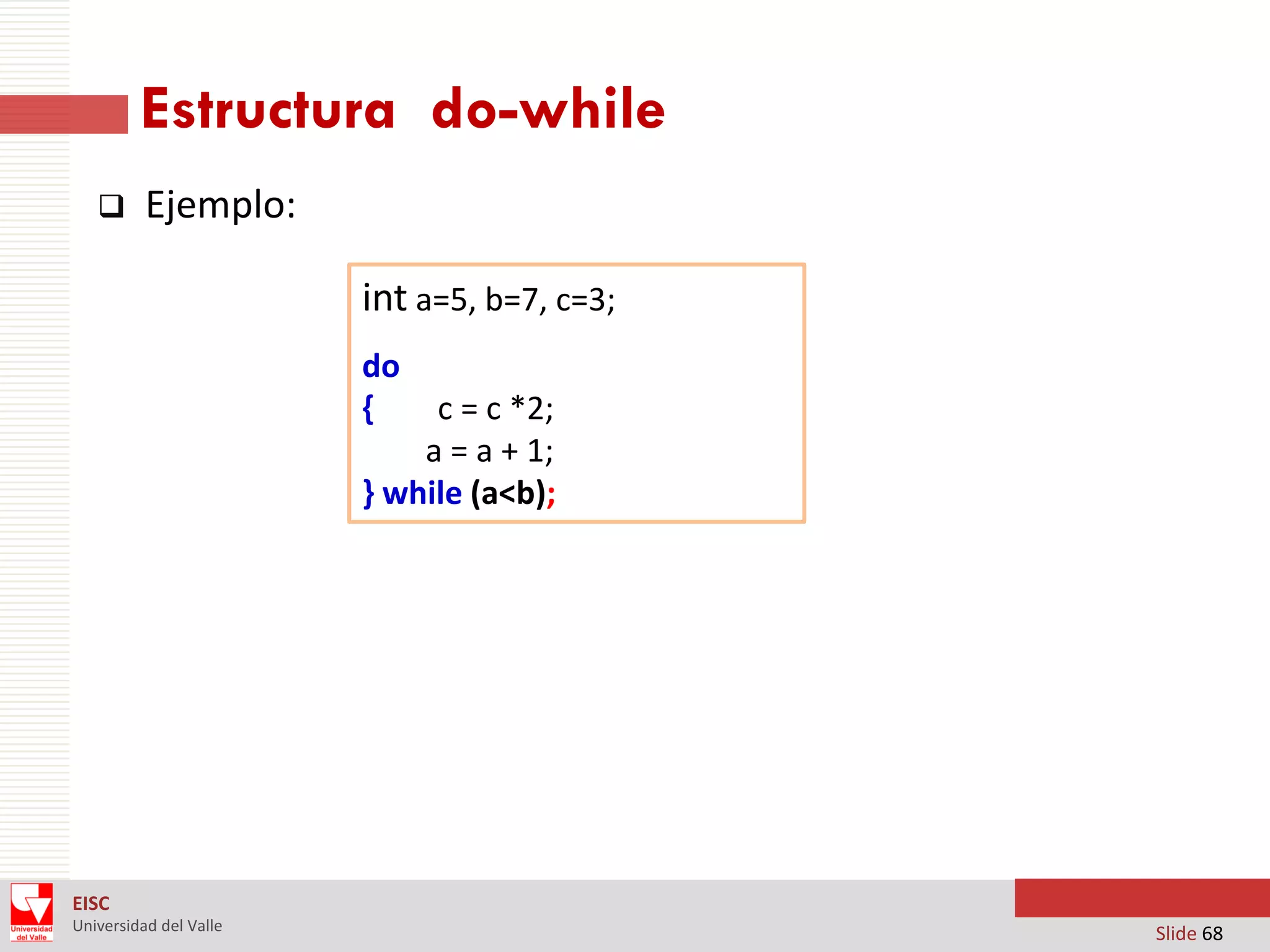 Estructura do-while


Ejemplo:

int a=5, b=7, c=3;
do
{

c = c *2;
a = a + 1;
} while (a<b);

EISC
Universidad del Valle

Slide 68

 