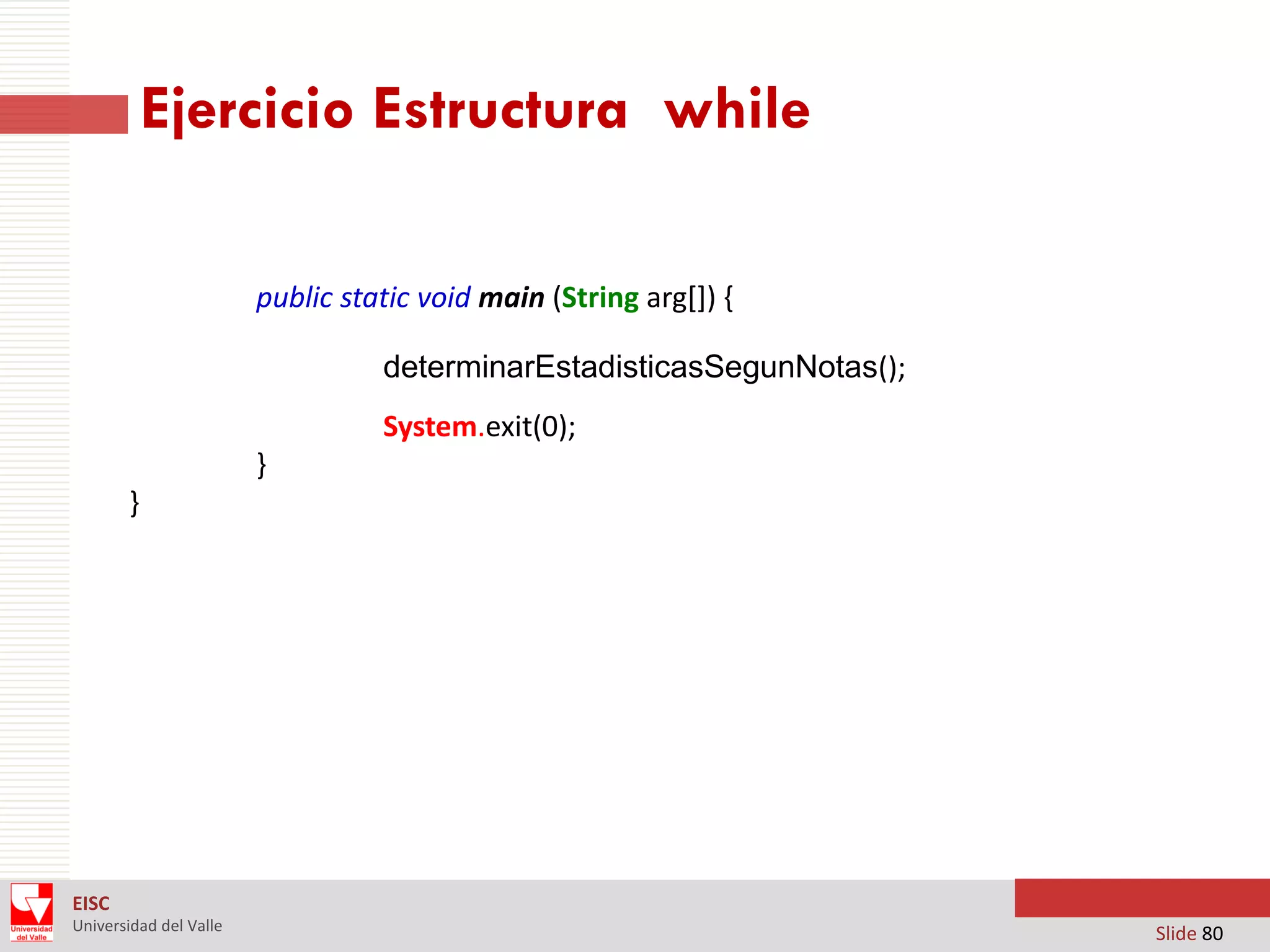 Ejercicio Estructura while
public static void main (String arg[]) {
determinarEstadisticasSegunNotas();
System.exit(0);

}
}

EISC
Universidad del Valle

Slide 80

 