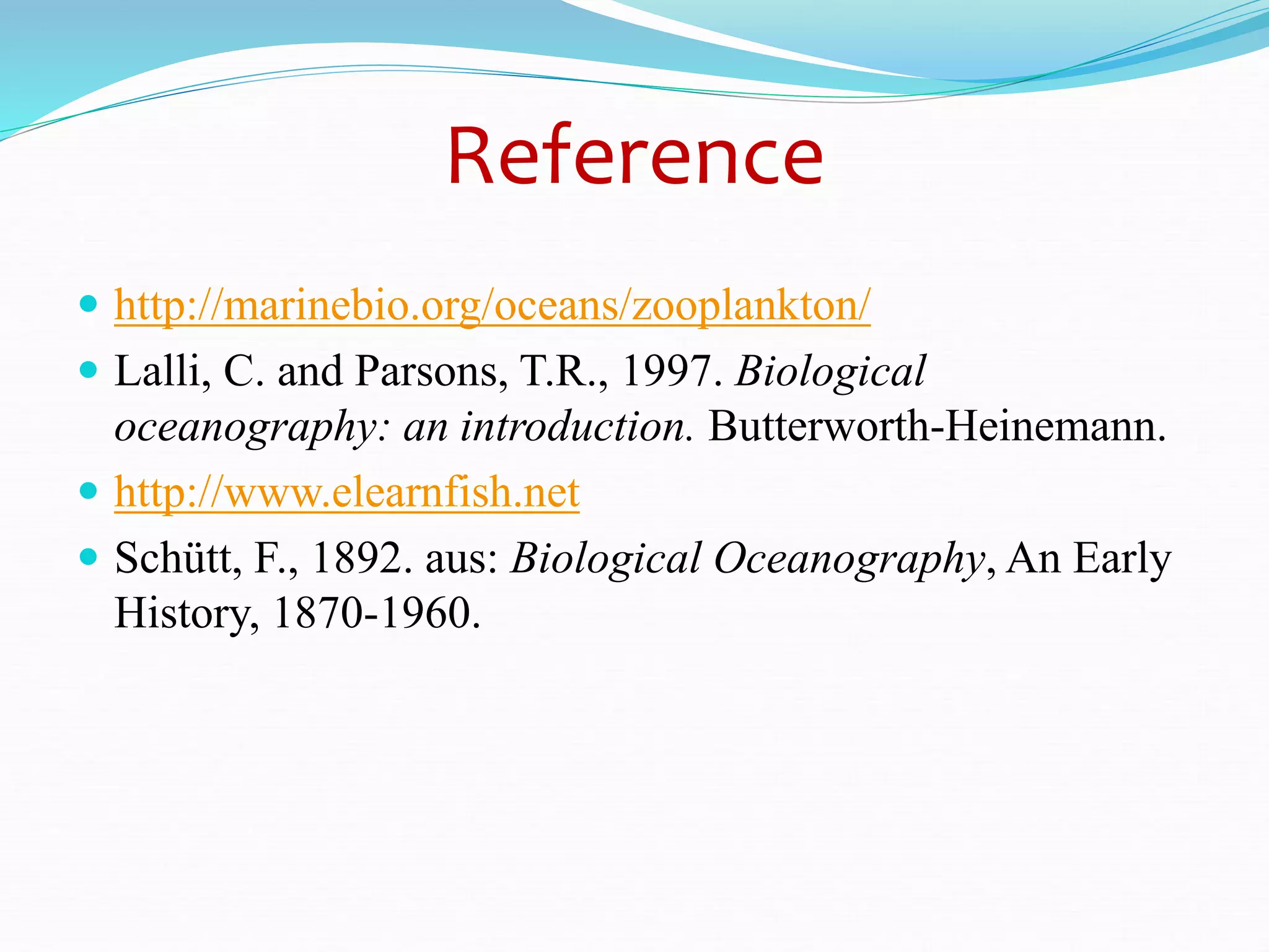 Reference
 http://marinebio.org/oceans/zooplankton/
 Lalli, C. and Parsons, T.R., 1997. Biological
oceanography: an introduction. Butterworth-Heinemann.
 http://www.elearnfish.net
 Schütt, F., 1892. aus: Biological Oceanography, An Early
History, 1870-1960.
 
