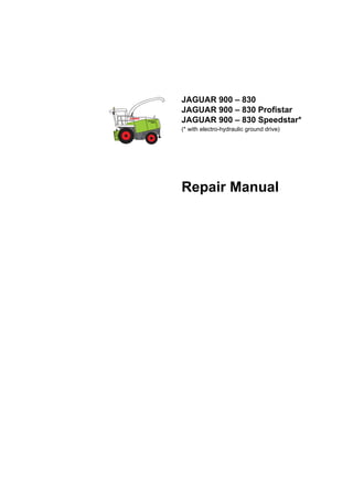 JAGUAR 900 – 830
JAGUAR 900 – 830 Profistar
JAGUAR 900 – 830 Speedstar*
(* with electro-hydraulic ground drive)
Repair Manual
 