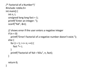 /* Factorial of a Number*/
#include <stdio.h>
int main() {
int n, i;
unsigned long long fact = 1;
printf("Enter an integer: ");
scanf("%d", &n);
// shows error if the user enters a negative integer
if (n < 0)
printf("Error! Factorial of a negative number doesn't exist.");
else {
for (i = 1; i <= n; ++i) {
fact *= i;
}
printf("Factorial of %d = %llu", n, fact);
}
return 0;
}
 