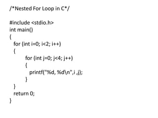 /*Nested For Loop in C*/
#include <stdio.h>
int main()
{
for (int i=0; i<2; i++)
{
for (int j=0; j<4; j++)
{
printf("%d, %dn",i ,j);
}
}
return 0;
}
 