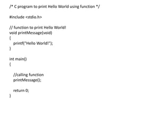 /* C program to print Hello World using function */
#include <stdio.h>
// function to print Hello World!
void printMessage(void)
{
printf("Hello World!");
}
int main()
{
//calling function
printMessage();
return 0;
}
 