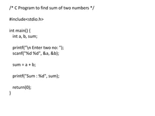 /* C Program to find sum of two numbers */
#include<stdio.h>
int main() {
int a, b, sum;
printf("n Enter two no: ");
scanf("%d %d", &a, &b);
sum = a + b;
printf("Sum : %d", sum);
return(0);
}
 