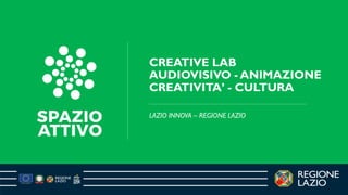 LAZIO INNOVA – REGIONE LAZIO
CREATIVE LAB
AUDIOVISIVO - ANIMAZIONE
CREATIVITA’ - CULTURA
 