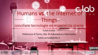 Humans vs. the Internet of
Things
conciliare tecnologie ed esperienza utente
Fulvio Corno
Politecnico di Torino, Dip. Di Automatica e Informatica
fulvio.corno@polito.it
 