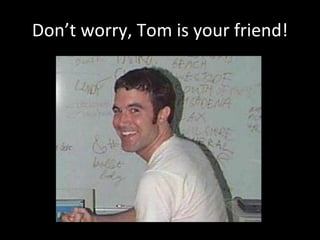 Don’t worry, Tom is your friend! . 