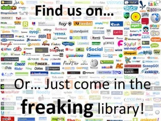 Find us on… Or… Just come in the  freaking   library! 