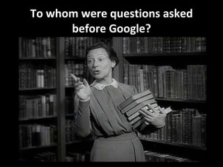 To whom were questions asked before Google? 