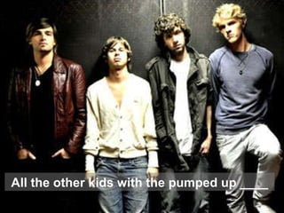 All the other kids with the pumped up ____ 