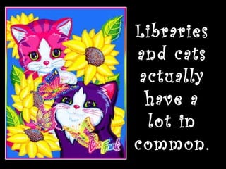 Libraries and cats actually have a lot in common. 