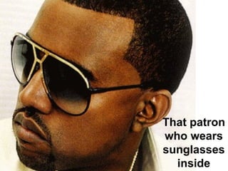 That patron who wears sunglasses inside 