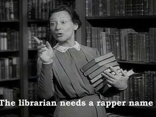 The librarian needs a rapper name . 