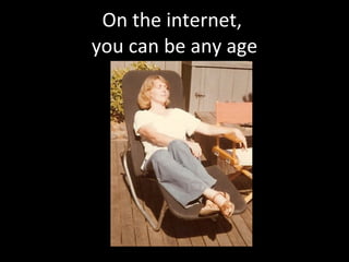 On the internet,  you can be any age 