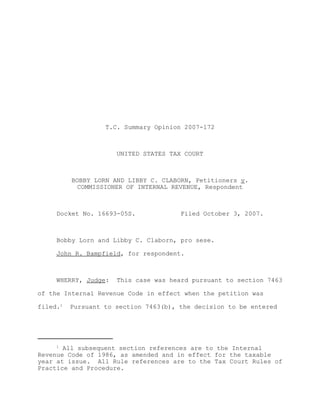 T.C. Summary Opinion 2007-172



                      UNITED STATES TAX COURT



          BOBBY LORN AND LIBBY C. CLABORN, Petitioners v.
            COMMISSIONER OF INTERNAL REVENUE, Respondent



     Docket No. 16693-05S.             Filed October 3, 2007.



     Bobby Lorn and Libby C. Claborn, pro sese.

     John R. Bampfield, for respondent.



     WHERRY, Judge:   This case was heard pursuant to section 7463

of the Internal Revenue Code in effect when the petition was

filed.1   Pursuant to section 7463(b), the decision to be entered




     1
       All subsequent section references are to the Internal
Revenue Code of 1986, as amended and in effect for the taxable
year at issue. All Rule references are to the Tax Court Rules of
Practice and Procedure.
 