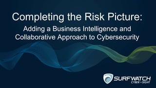 Completing the Risk Picture: 
Adding a Business Intelligence and 
Collaborative Approach to Cybersecurity 
 