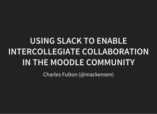 USING SLACK TO ENABLE
INTERCOLLEGIATE COLLABORATION
IN THE MOODLE COMMUNITY
Charles Fulton (@mackensen)
 
