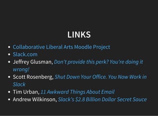 LINKS
Jeffrey Glusman,
Scott Rosenberg,
Tim Urban,
Andrew Wilkinson,
Collaborative Liberal Arts Moodle Project
Slack.com
Don't provide this perk? You're doing it
wrong!
Shut Down Your Office. You Now Work in
Slack
11 Awkward Things About Email
Slack’s $2.8 Billion Dollar Secret Sauce
 