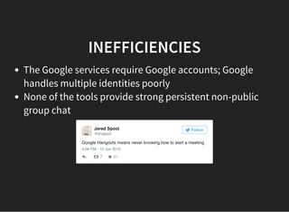 Google Hangouts means never knowing how to start a meeting.
4:06 PM - 10 Jun 2015
7 21
Jared Spool
@jmspool
Follow
INEFFICIENCIES
The Google services require Google accounts; Google
handles multiple identities poorly
None of the tools provide strong persistent non-public
group chat
 