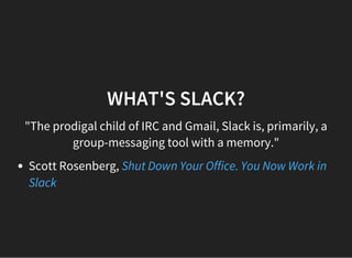 WHAT'S SLACK?
"The prodigal child of IRC and Gmail, Slack is, primarily, a
group-messaging tool with a memory."
Scott Rosenberg, Shut Down Your Office. You Now Work in
Slack
 