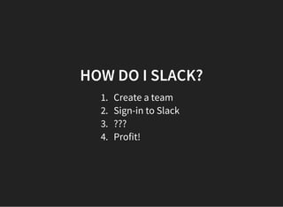 HOW DO I SLACK?
1. Create a team
2. Sign-in to Slack
3. ???
4. Profit!
 