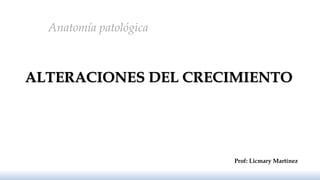 ALTERACIONES DEL CRECIMIENTO
Prof: Licmary Martínez
Anatomía patológica
 