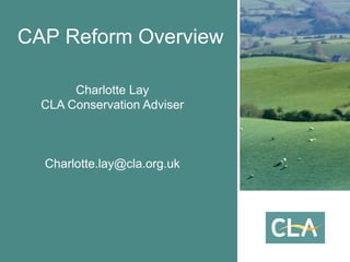 CAP Reform Overview
Charlotte Lay
CLA Conservation Adviser
Charlotte.lay@cla.org.uk
 