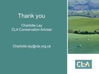 Thank you
Charlotte Lay
CLA Conservation Adviser
Charlotte.lay@cla.org.uk
 