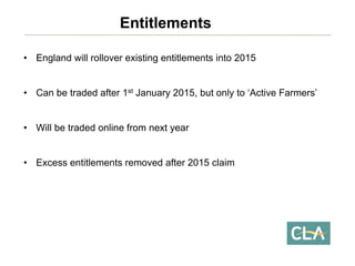 •England will rollover existing entitlements into 2015 
•Can be traded after 1stJanuary 2015, but only to ‘Active Farmers’ 
•Will be traded online from next year 
•Excess entitlements removed after 2015 claimEntitlements  