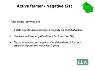 ‘Real Estate’ Services are: 
•Estate Agents; those managing property on behalf of others 
•‘Professional’ property developers (as listed on LSX) 
•Those who have purchased land and developed it for non- agricultural purposes within last 3 years. 
Active farmer -Negative List  