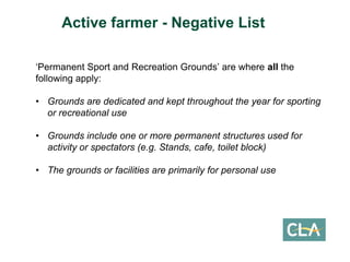 ‘Permanent Sport and Recreation Grounds’ are where allthe following apply: 
•Grounds are dedicated and kept throughout the year for sporting or recreational use 
•Grounds include one or more permanent structures used for activity or spectators (e.g. Stands, cafe, toilet block) 
•The grounds or facilities are primarily for personal use 
Active farmer -Negative List  