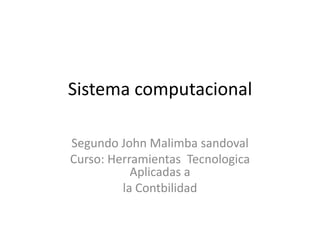 Sistema computacional

Segundo John Malimba sandoval
Curso: Herramientas Tecnologica
           Aplicadas a
         la Contbilidad
 