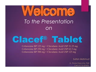 To the Presentation
on
Clacef®
Tablet
Sultan Mahmud
Sr. Product Executive, PMD
Cell: 01713-374701
Cefuroxime BP 125 mg + Clavulanic Acid USP 31.25 mg
Cefuroxime BP 250 mg + Clavulanic Acid USP 62.5 mg
Cefuroxime BP 500 mg + Clavulanic Acid USP 125 mg
 