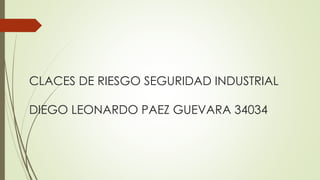 CLACES DE RIESGO SEGURIDAD INDUSTRIAL
DIEGO LEONARDO PAEZ GUEVARA 34034
 
