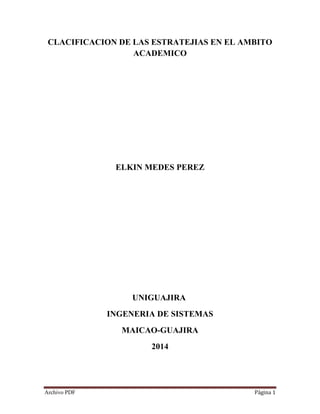 Archivo PDF Página 1
CLACIFICACION DE LAS ESTRATEJIAS EN EL AMBITO
ACADEMICO
ELKIN MEDES PEREZ
UNIGUAJIRA
INGENERIA DE SISTEMAS
MAICAO-GUAJIRA
2014
 