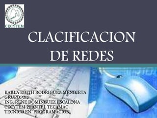 CLACIFICACION
DE REDES
KARLA EDITH RODRIGUEZ MENDIETA
GRUPO:502
ING. RENE DOMINGUEZ ESCALONA
CECYTEM PLANTEL TECAMAC
TECNICO EN PROGRAMACION
 