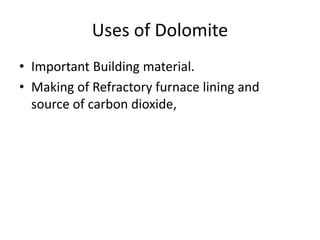 Uses of Dolomite
• Important Building material.
• Making of Refractory furnace lining and
source of carbon dioxide,
 